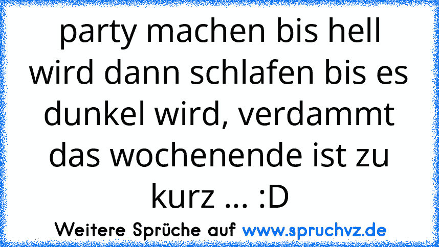 party machen bis hell wird dann schlafen bis es dunkel wird, verdammt das wochenende ist zu kurz ... :D