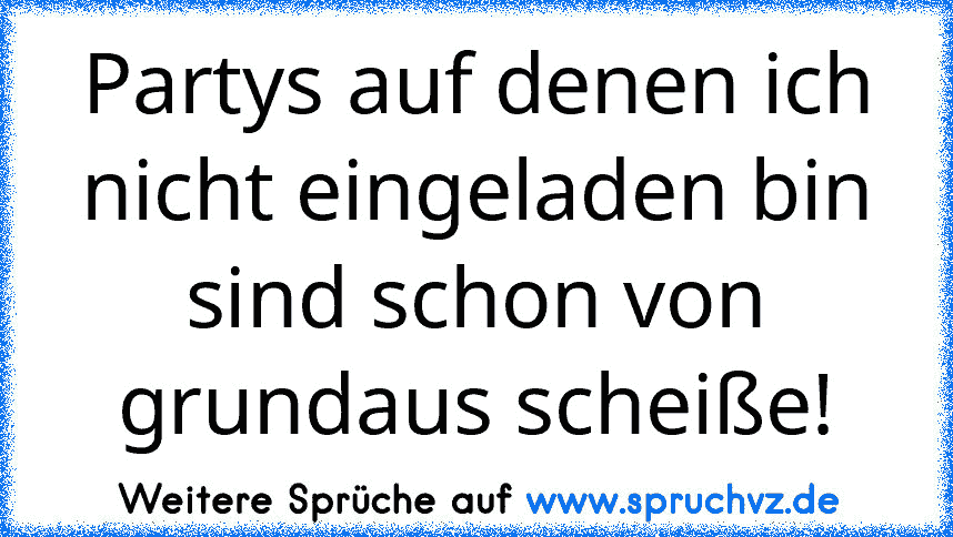 Partys auf denen ich nicht eingeladen bin sind schon von grundaus scheiße!