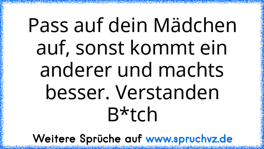 Pass auf dein Mädchen auf, sonst kommt ein anderer und machts besser. Verstanden B*tch