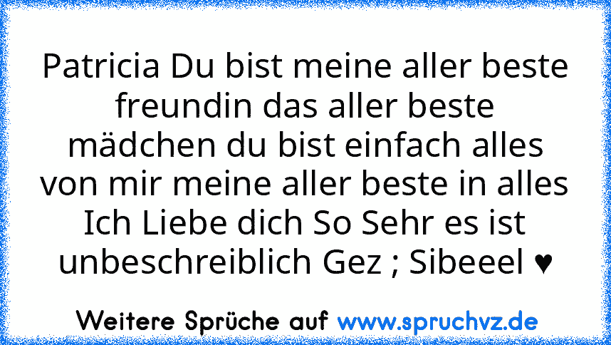 Patricia Du bist meine aller beste freundin das aller beste mädchen du bist einfach alles von mir meine aller beste in alles Ich Liebe dich So Sehr es ist unbeschreiblich Gez ; Sibeeel ♥