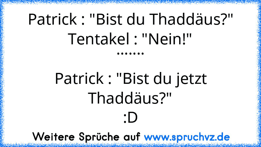 Patrick : "Bist du Thaddäus?"
Tentakel : "Nein!"
.......
Patrick : "Bist du jetzt Thaddäus?"
:D