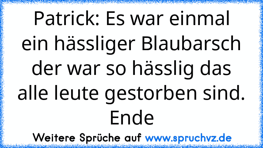 Patrick: Es war einmal ein hässliger Blaubarsch der war so hässlig das alle leute gestorben sind. Ende