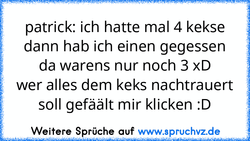 patrick: ich hatte mal 4 kekse dann hab ich einen gegessen da warens nur noch 3 xD
wer alles dem keks nachtrauert soll gefäält mir klicken :D