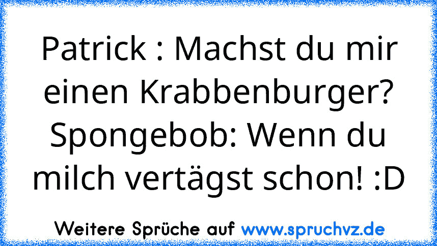 Patrick : Machst du mir einen Krabbenburger?
Spongebob: Wenn du milch vertägst schon! :D