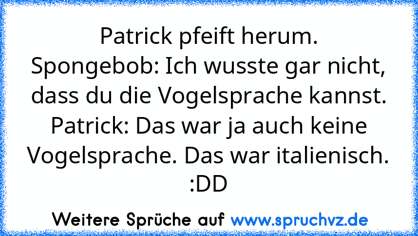 Patrick pfeift herum.
Spongebob: Ich wusste gar nicht, dass du die Vogelsprache kannst.
Patrick: Das war ja auch keine Vogelsprache. Das war italienisch.
:DD