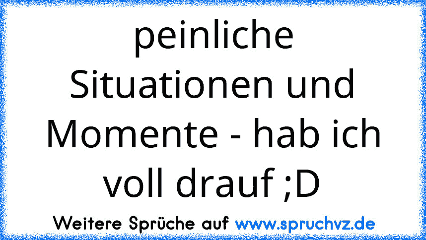 peinliche Situationen und Momente - hab ich voll drauf ;D