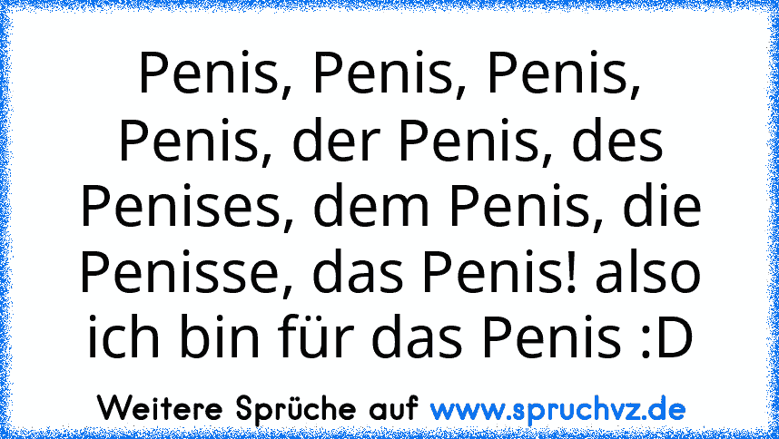 Penis, Penis, Penis, Penis, der Penis, des Penises, dem Penis, die Penisse, das Penis! also ich bin für das Penis :D