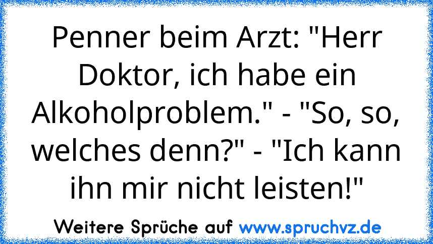 Penner beim Arzt: "Herr Doktor, ich habe ein Alkoholproblem." - "So, so, welches denn?" - "Ich kann ihn mir nicht leisten!"