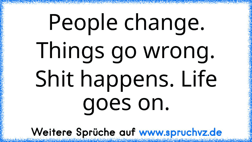 People change. Things go wrong. Shit happens. Life goes on.