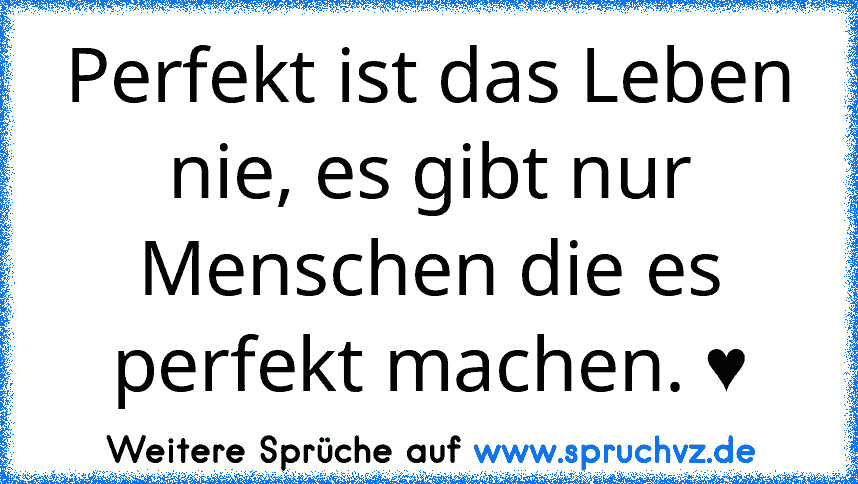 Perfekt ist das Leben nie, es gibt nur Menschen die es perfekt machen. ♥