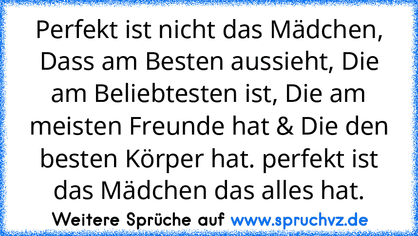 Perfekt ist nicht das Mädchen, Dass am Besten aussieht, Die am Beliebtesten ist, Die am meisten Freunde hat & Die den besten Körper hat. perfekt ist das Mädchen das alles hat.