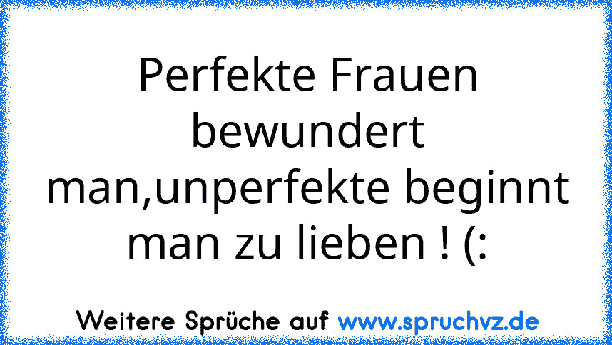 Perfekte Frauen bewundert man,unperfekte beginnt man zu lieben ! (: