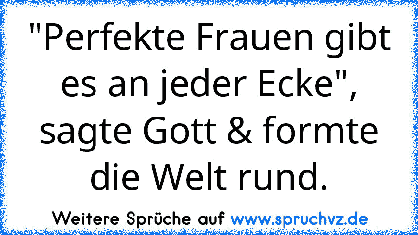 "Perfekte Frauen gibt es an jeder Ecke", sagte Gott & formte die Welt rund.