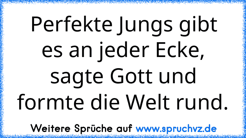 Perfekte Jungs gibt es an jeder Ecke, sagte Gott und formte die Welt rund.