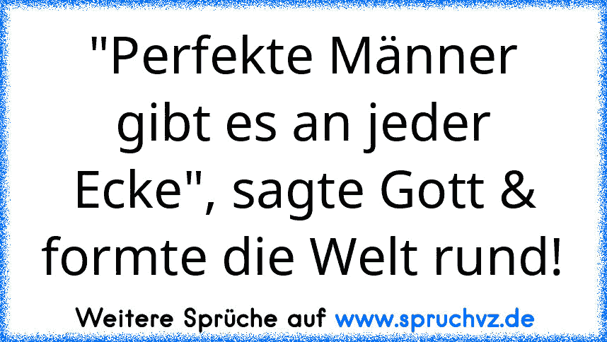 "Perfekte Männer gibt es an jeder Ecke", sagte Gott & formte die Welt rund!