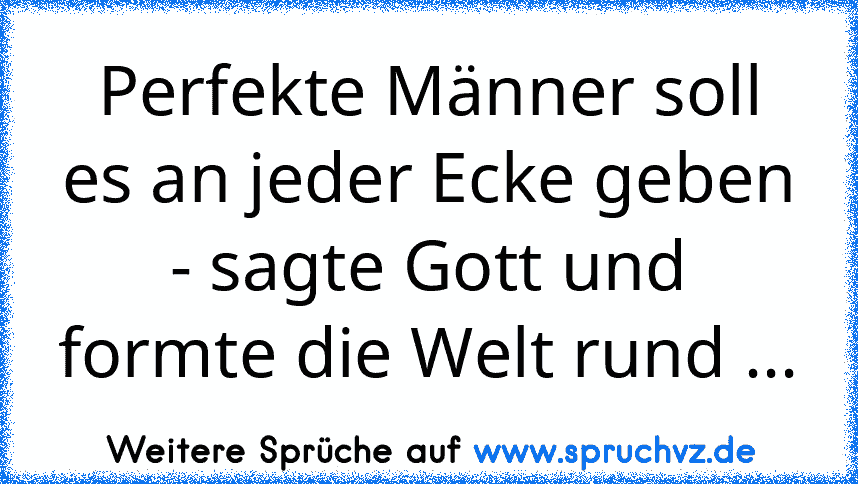 Perfekte Männer soll es an jeder Ecke geben - sagte Gott und formte die Welt rund ...