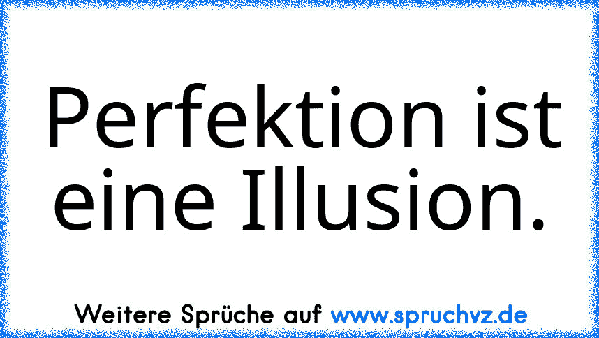 Perfektion ist eine Illusion.