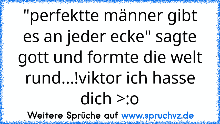 "perfektte männer gibt es an jeder ecke" sagte gott und formte die welt rund...!viktor ich hasse dich >:o