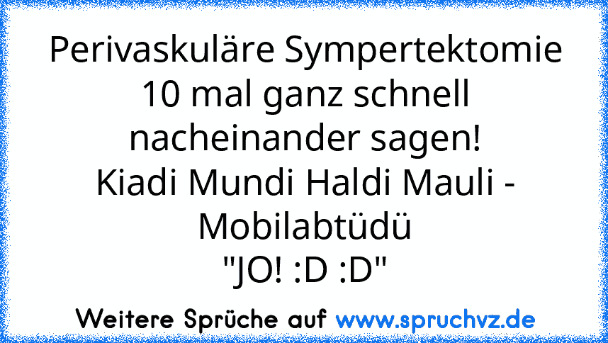 Perivaskuläre Sympertektomie 10 mal ganz schnell nacheinander sagen!
Kiadi Mundi Haldi Mauli - Mobilabtüdü
"JO! :D :D"