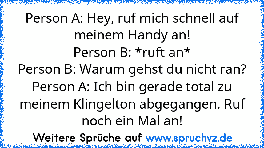 Person A: Hey, ruf mich schnell auf meinem Handy an!
Person B: *ruft an*
Person B: Warum gehst du nicht ran?
Person A: Ich bin gerade total zu meinem Klingelton abgegangen. Ruf noch ein Mal an!