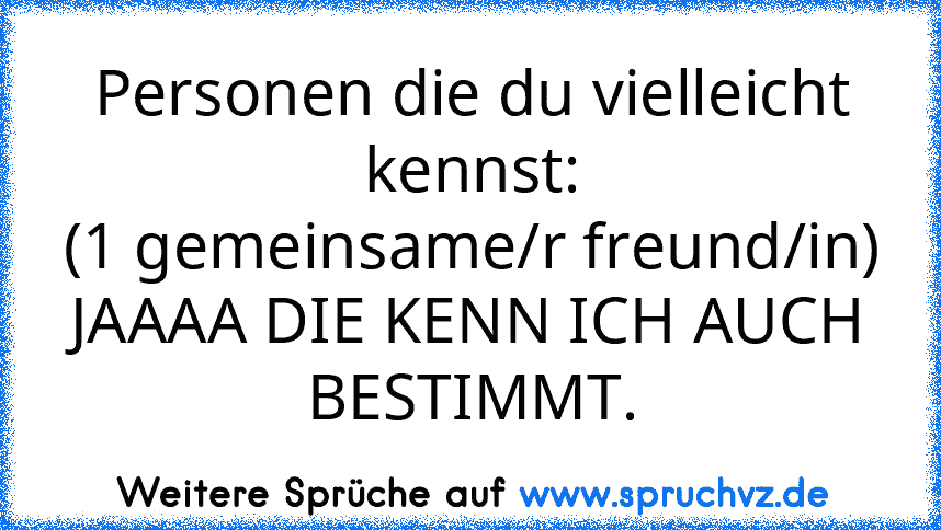 Personen die du vielleicht kennst:
(1 gemeinsame/r freund/in)
JAAAA DIE KENN ICH AUCH BESTIMMT.