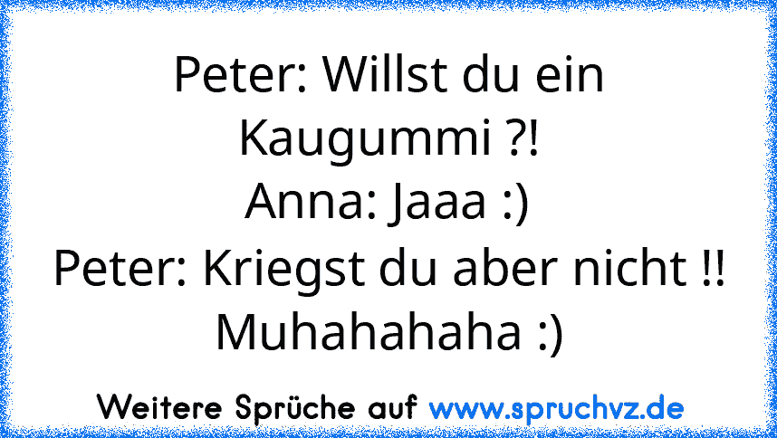 Peter: Willst du ein Kaugummi ?!
Anna: Jaaa :)
Peter: Kriegst du aber nicht !!
Muhahahaha :)