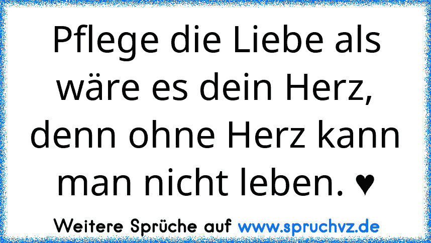 Pflege die Liebe als wäre es dein Herz,
denn ohne Herz kann man nicht leben. ♥