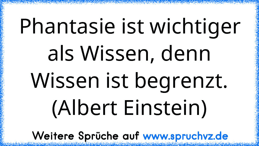 Phantasie ist wichtiger als Wissen, denn Wissen ist begrenzt. (Albert Einstein)