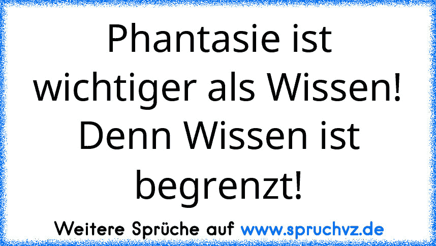 Phantasie ist wichtiger als Wissen!
Denn Wissen ist begrenzt!