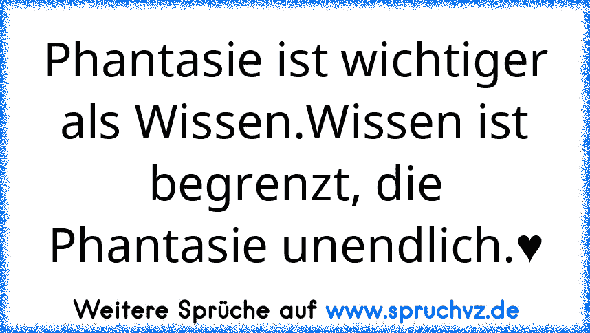 Phantasie ist wichtiger als Wissen.Wissen ist begrenzt, die Phantasie unendlich.♥