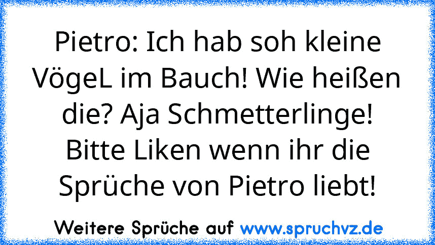 Pietro: Ich hab soh kleine VögeL im Bauch! Wie heißen die? Aja Schmetterlinge!
Bitte Liken wenn ihr die Sprüche von Pietro liebt!