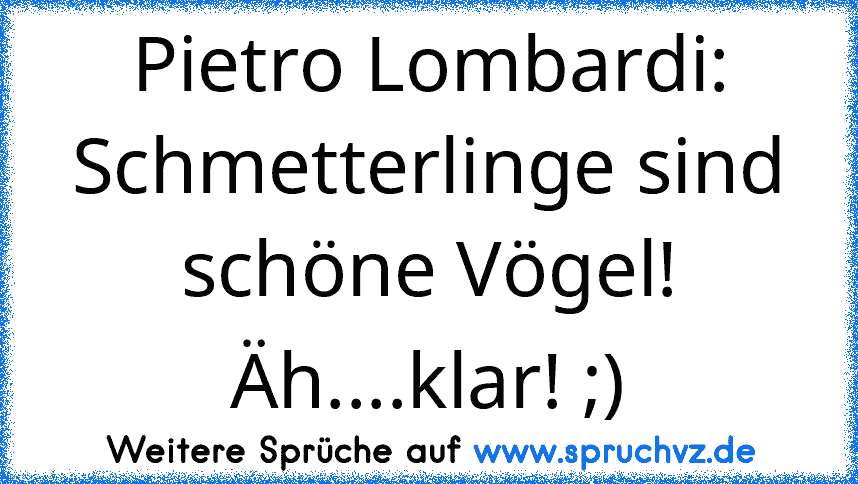 Pietro Lombardi:
Schmetterlinge sind schöne Vögel!
Äh....klar! ;)