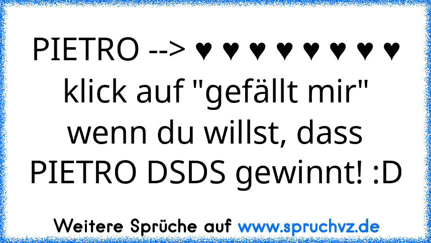 PIETRO --> ♥ ♥ ♥ ♥ ♥ ♥ ♥ ♥
klick auf "gefällt mir" wenn du willst, dass PIETRO DSDS gewinnt! :D