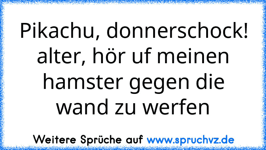 Pikachu, donnerschock!
alter, hör uf meinen hamster gegen die wand zu werfen