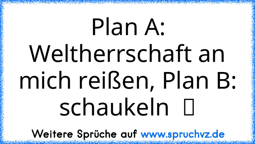 Plan A: Weltherrschaft an mich reißen, Plan B: schaukeln  ツ