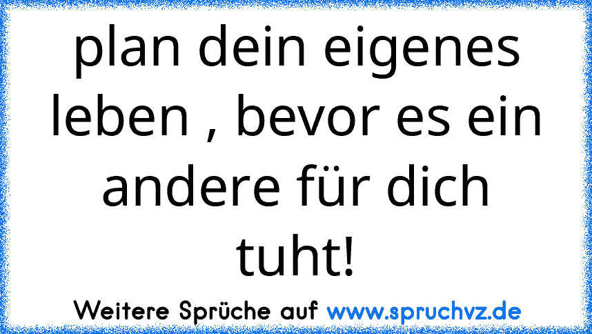 plan dein eigenes leben , bevor es ein andere für dich tuht!