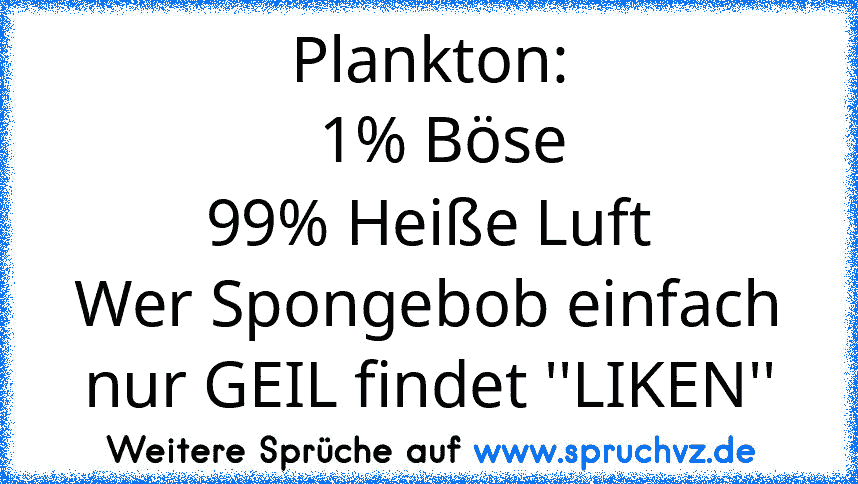 Plankton:
  1% Böse
99% Heiße Luft
Wer Spongebob einfach nur GEIL findet ''LIKEN''