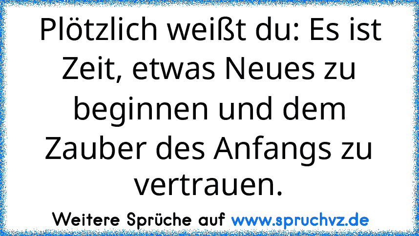 Plötzlich weißt du: Es ist Zeit, etwas Neues zu beginnen und dem Zauber des Anfangs zu vertrauen.