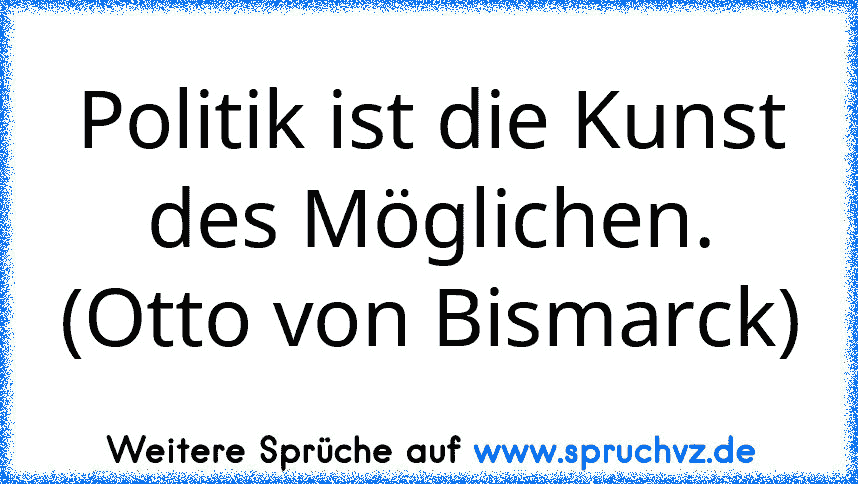 Politik ist die Kunst des Möglichen. (Otto von Bismarck)