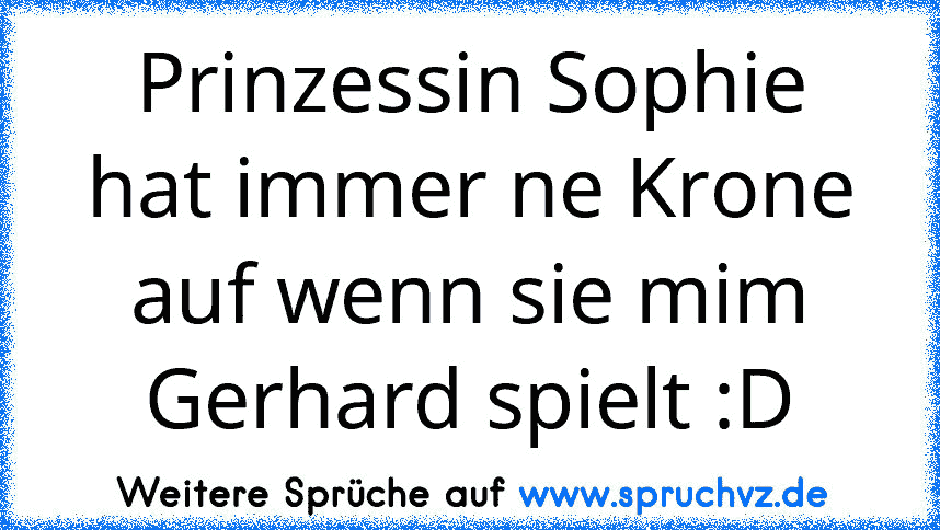 Prinzessin Sophie hat immer ne Krone auf wenn sie mim Gerhard spielt :D