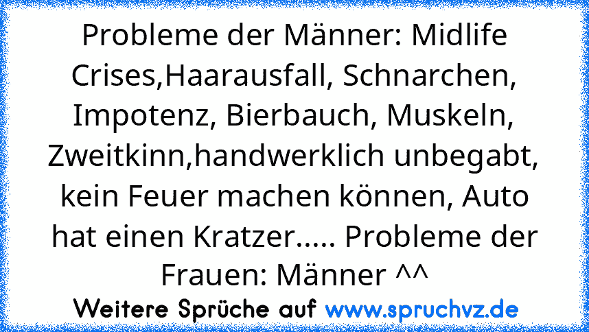 Probleme der Männer: Midlife Crises,Haarausfall, Schnarchen, Impotenz, Bierbauch, Muskeln, Zweitkinn,handwerklich unbegabt, kein Feuer machen können, Auto hat einen Kratzer..... Probleme der Frauen: Männer ^^