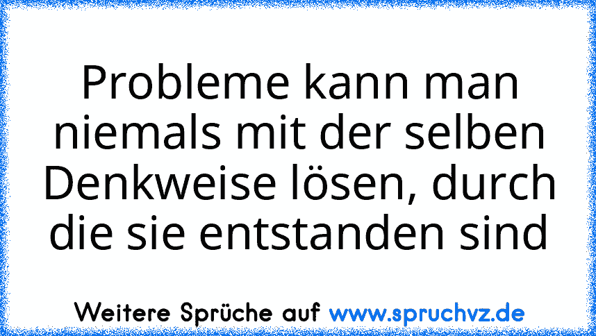 Probleme kann man niemals mit der selben Denkweise lösen, durch die sie entstanden sind