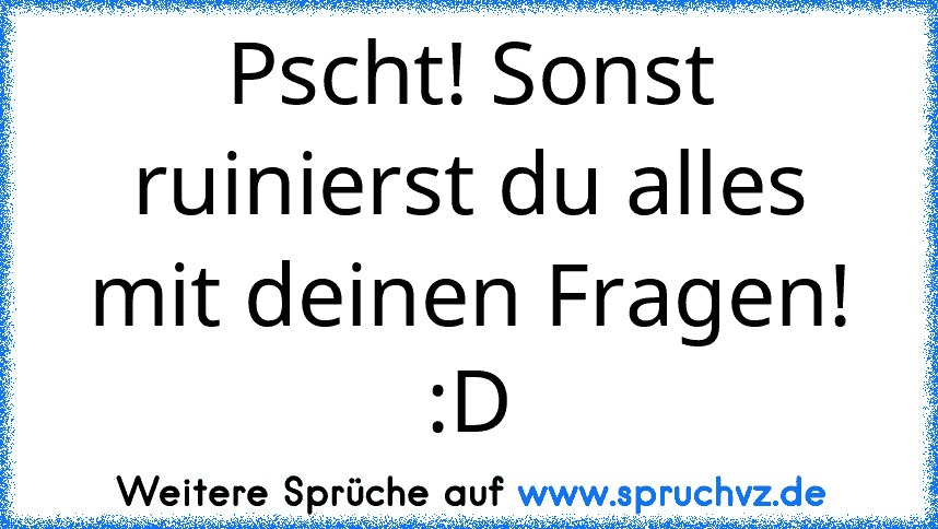 Pscht! Sonst ruinierst du alles mit deinen Fragen! :D