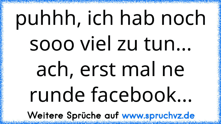 puhhh, ich hab noch sooo viel zu tun... ach, erst mal ne runde facebook...