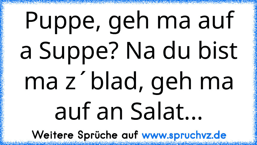 Puppe, geh ma auf a Suppe? Na du bist ma z´blad, geh ma auf an Salat...