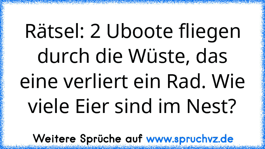 Rätsel: 2 Uboote fliegen durch die Wüste, das eine verliert ein Rad. Wie viele Eier sind im Nest?