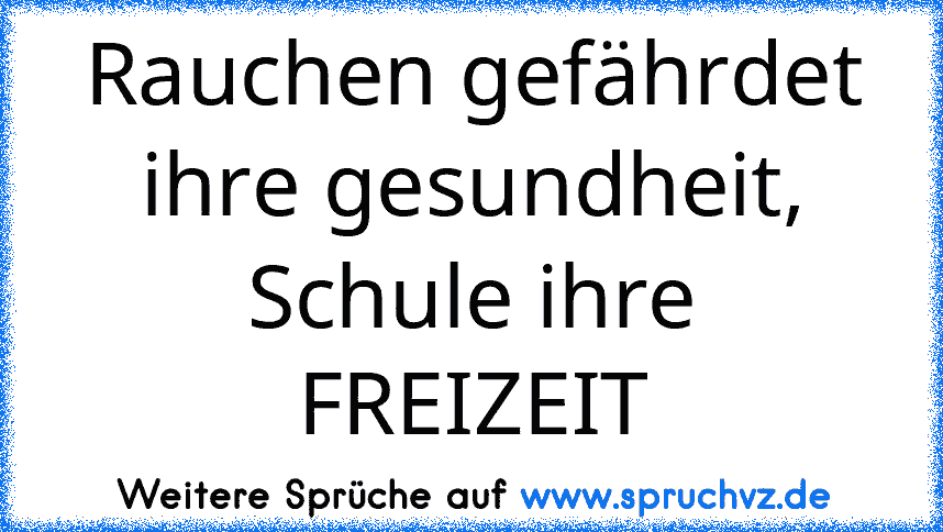 Rauchen gefährdet ihre gesundheit,
Schule ihre FREIZEIT