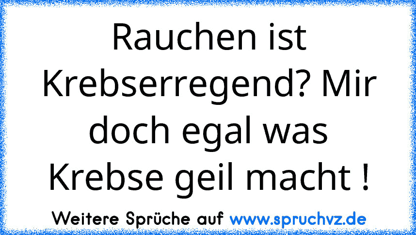 Rauchen ist Krebserregend? Mir doch egal was Krebse geil macht !