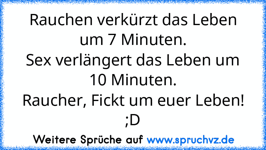 Rauchen verkürzt das Leben um 7 Minuten.
Sex verlängert das Leben um 10 Minuten.
Raucher, Fickt um euer Leben! ;D