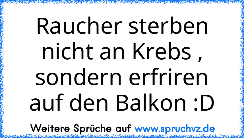 Raucher sterben nicht an Krebs , sondern erfriren auf den Balkon :D